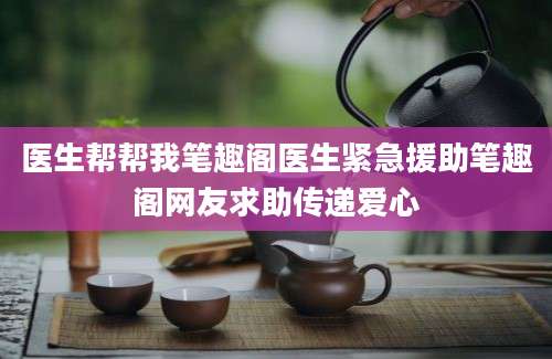 医生帮帮我笔趣阁医生紧急援助笔趣阁网友求助传递爱心