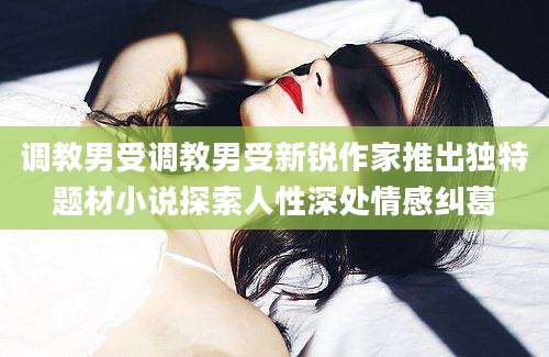 调教男受调教男受新锐作家推出独特题材小说探索人性深处情感纠葛