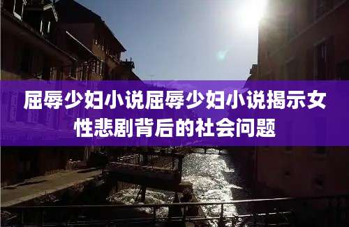 屈辱少妇小说屈辱少妇小说揭示女性悲剧背后的社会问题