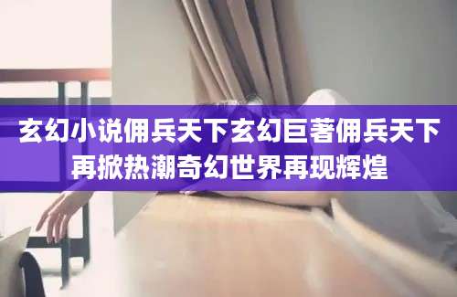玄幻小说佣兵天下玄幻巨著佣兵天下再掀热潮奇幻世界再现辉煌