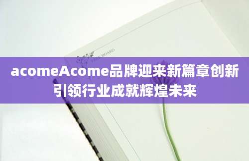 acomeAcome品牌迎来新篇章创新引领行业成就辉煌未来