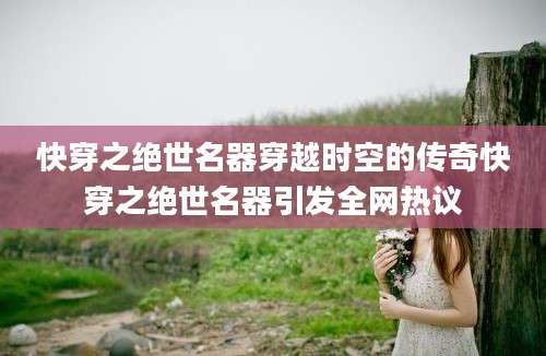 快穿之绝世名器穿越时空的传奇快穿之绝世名器引发全网热议