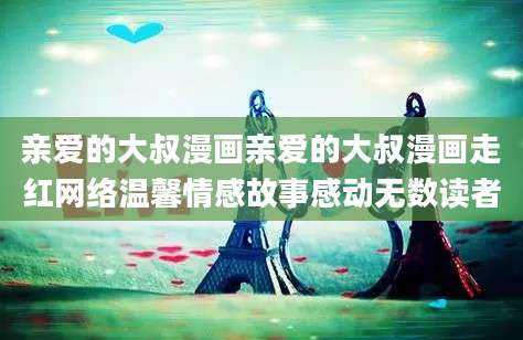 亲爱的大叔漫画亲爱的大叔漫画走红网络温馨情感故事感动无数读者