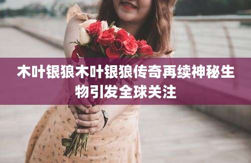 木叶银狼木叶银狼传奇再续神秘生物引发全球关注