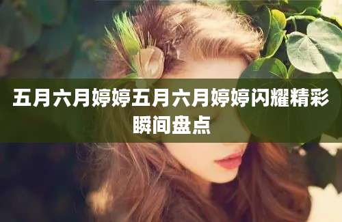 五月六月婷婷五月六月婷婷闪耀精彩瞬间盘点