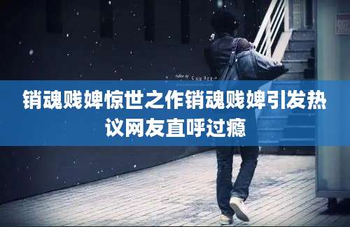 销魂贱婢惊世之作销魂贱婢引发热议网友直呼过瘾