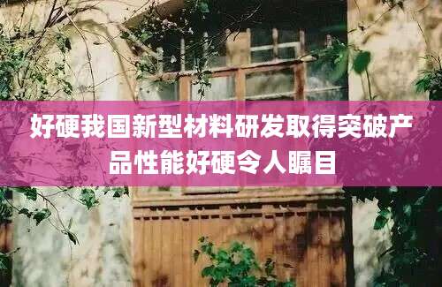 好硬我国新型材料研发取得突破产品性能好硬令人瞩目