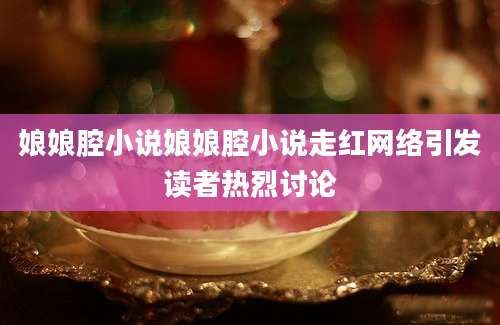 娘娘腔小说娘娘腔小说走红网络引发读者热烈讨论