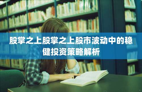 股掌之上股掌之上股市波动中的稳健投资策略解析