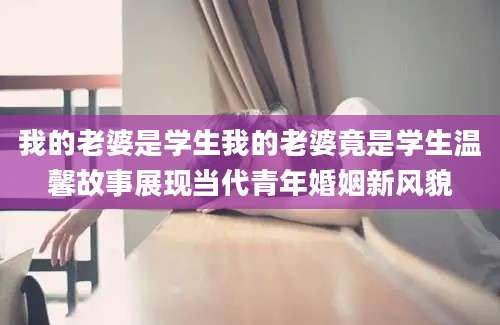 我的老婆是学生我的老婆竟是学生温馨故事展现当代青年婚姻新风貌