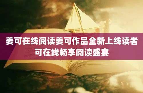 姜可在线阅读姜可作品全新上线读者可在线畅享阅读盛宴