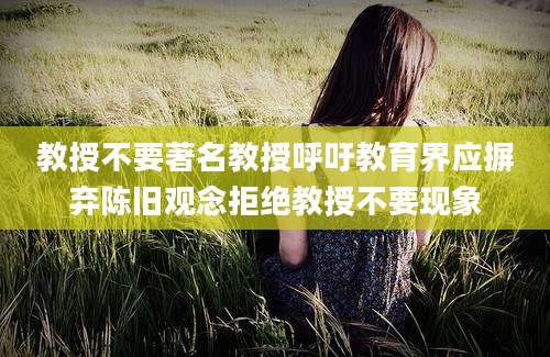 教授不要著名教授呼吁教育界应摒弃陈旧观念拒绝教授不要现象