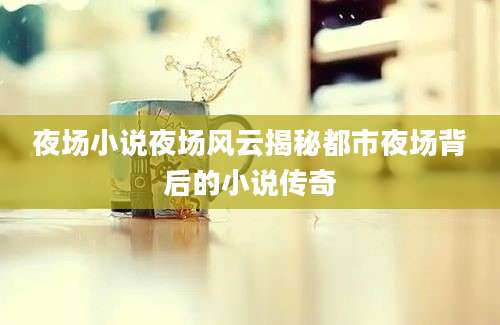 夜场小说夜场风云揭秘都市夜场背后的小说传奇