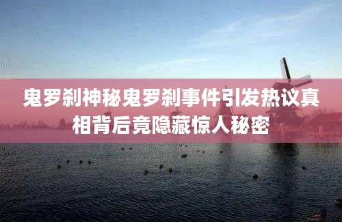 鬼罗刹神秘鬼罗刹事件引发热议真相背后竟隐藏惊人秘密