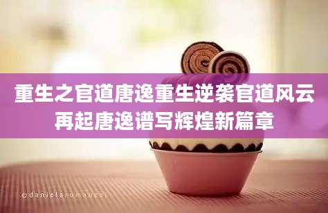 重生之官道唐逸重生逆袭官道风云再起唐逸谱写辉煌新篇章