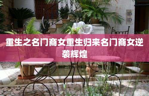 重生之名门商女重生归来名门商女逆袭辉煌