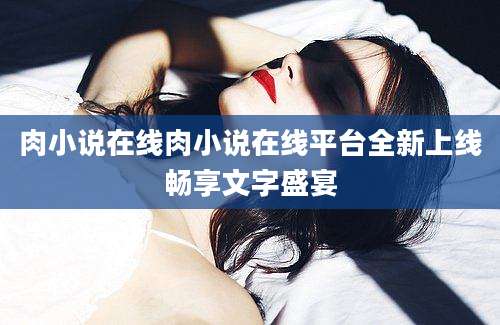 肉小说在线肉小说在线平台全新上线畅享文字盛宴