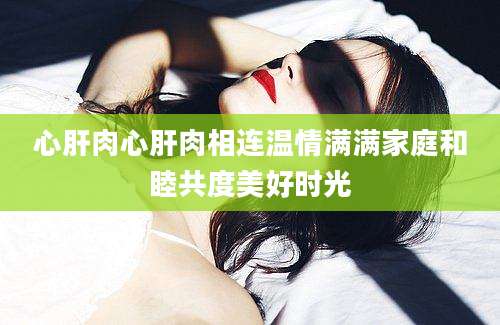 心肝肉心肝肉相连温情满满家庭和睦共度美好时光