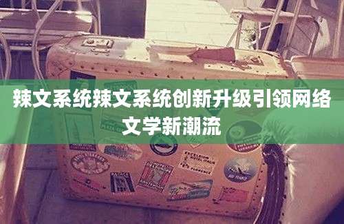 辣文系统辣文系统创新升级引领网络文学新潮流