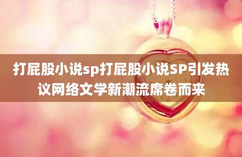 打屁股小说sp打屁股小说SP引发热议网络文学新潮流席卷而来