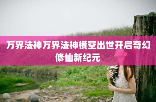 万界法神万界法神横空出世开启奇幻修仙新纪元