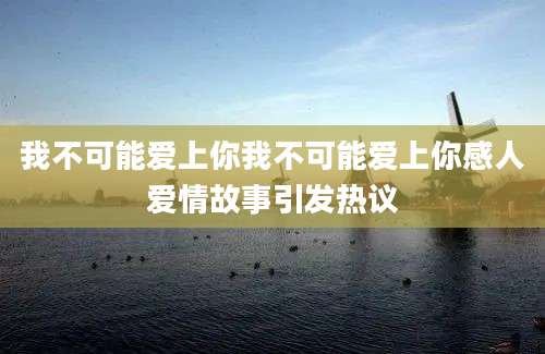 我不可能爱上你我不可能爱上你感人爱情故事引发热议