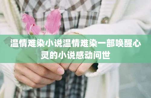 温情难染小说温情难染一部唤醒心灵的小说感动问世