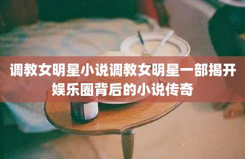 调教女明星小说调教女明星一部揭开娱乐圈背后的小说传奇