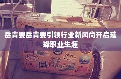 岳青婴岳青婴引领行业新风尚开启璀璨职业生涯