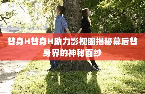 替身H替身H助力影视圈揭秘幕后替身界的神秘面纱