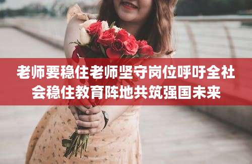 老师要稳住老师坚守岗位呼吁全社会稳住教育阵地共筑强国未来
