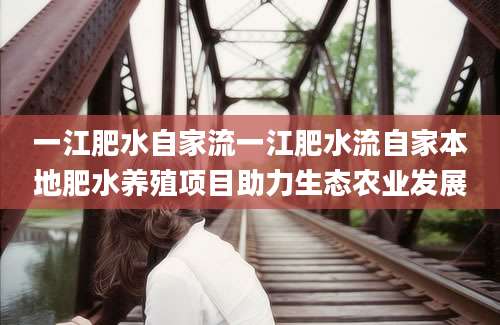 一江肥水自家流一江肥水流自家本地肥水养殖项目助力生态农业发展