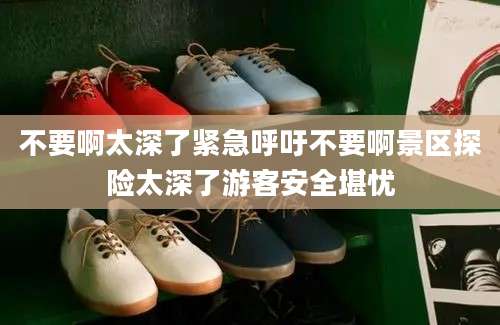 不要啊太深了紧急呼吁不要啊景区探险太深了游客安全堪忧