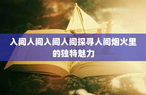 入间人间入间人间探寻人间烟火里的独特魅力