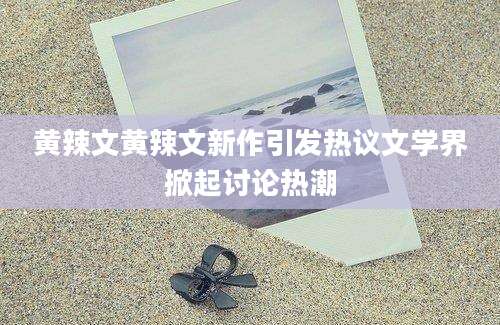 黄辣文黄辣文新作引发热议文学界掀起讨论热潮