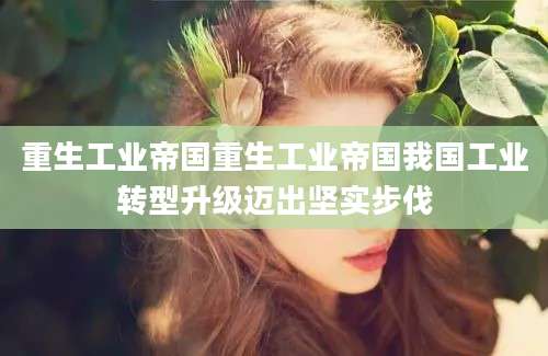 重生工业帝国重生工业帝国我国工业转型升级迈出坚实步伐