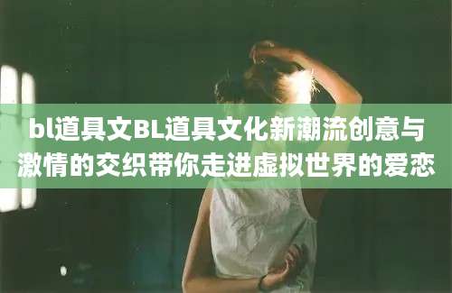 bl道具文BL道具文化新潮流创意与激情的交织带你走进虚拟世界的爱恋