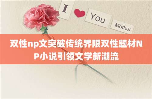 双性np文突破传统界限双性题材NP小说引领文学新潮流