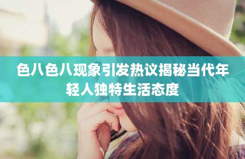 色八色八现象引发热议揭秘当代年轻人独特生活态度
