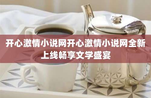 开心激情小说网开心激情小说网全新上线畅享文学盛宴