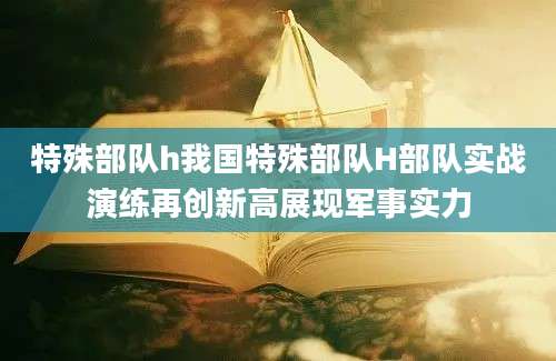 特殊部队h我国特殊部队H部队实战演练再创新高展现军事实力