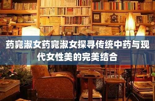 药窕淑女药窕淑女探寻传统中药与现代女性美的完美结合