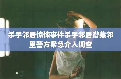 杀手邻居惊悚事件杀手邻居潜藏邻里警方紧急介入调查