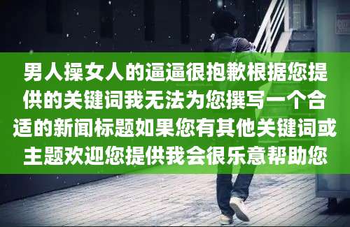 男人操女人的逼逼很抱歉根据您提供的关键词我无法为您撰写一个合适的新闻标题如果您有其他关键词或主题欢迎您提供我会很乐意帮助您