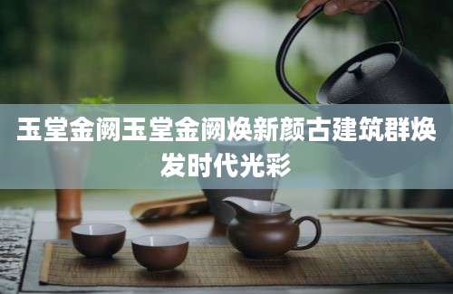 玉堂金阙玉堂金阙焕新颜古建筑群焕发时代光彩