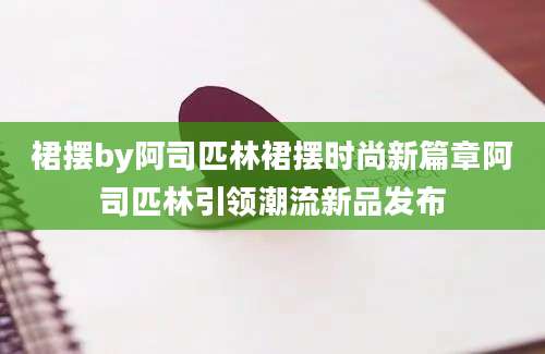 裙摆by阿司匹林裙摆时尚新篇章阿司匹林引领潮流新品发布
