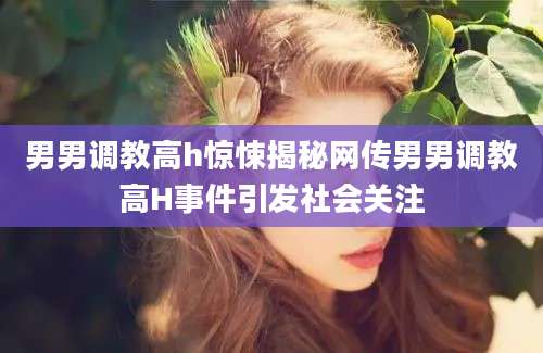 男男调教高h惊悚揭秘网传男男调教高H事件引发社会关注