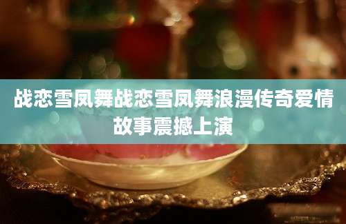 战恋雪凤舞战恋雪凤舞浪漫传奇爱情故事震撼上演