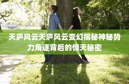 天庐风云天庐风云变幻揭秘神秘势力角逐背后的惊天秘密