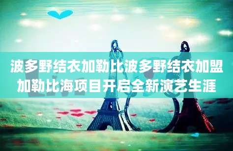 波多野结衣加勒比波多野结衣加盟加勒比海项目开启全新演艺生涯